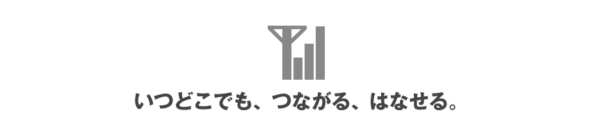 いつどこでも、つながる、はなせる。 いつどこでも、つながる、はなせる。